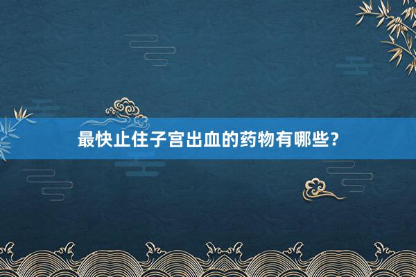 最快止住子宫出血的药物有哪些？