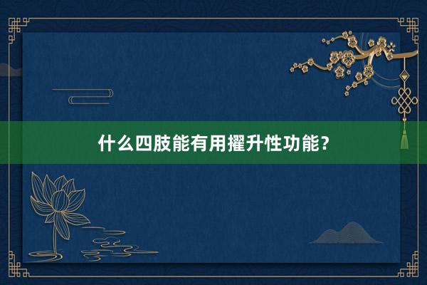 什么四肢能有用擢升性功能？