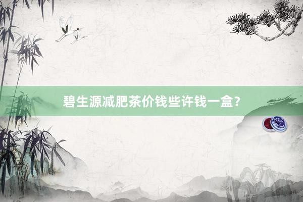 碧生源减肥茶价钱些许钱一盒？